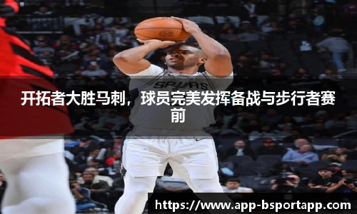 开拓者大胜马刺,球员完美发挥备战与步行者赛前