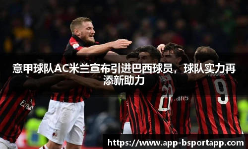 意甲球队AC米兰宣布引进巴西球员,球队实力再添新助力