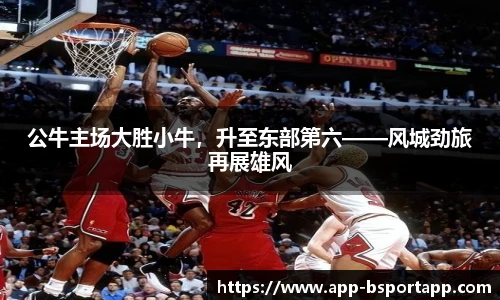 公牛主场大胜小牛,升至东部第六——风城劲旅再展雄风
