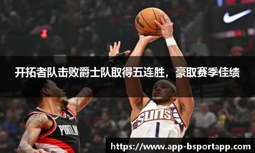 开拓者队击败爵士队取得五连胜,豪取赛季佳绩