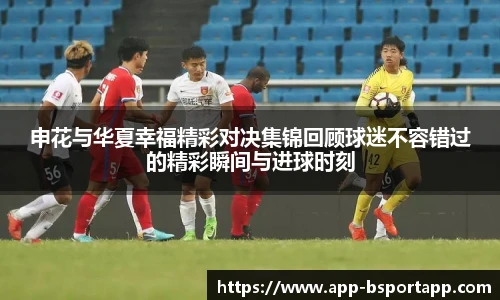 申花与华夏幸福精彩对决集锦回顾球迷不容错过的精彩瞬间与进球时刻