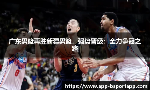 广东男篮再胜新疆男篮,强势晋级:全力争冠之路