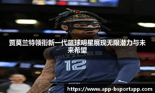 贾莫兰特领衔新一代篮球明星展现无限潜力与未来希望