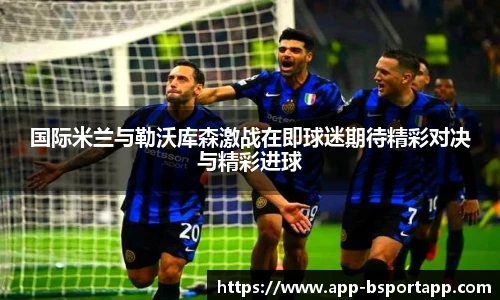 国际米兰与勒沃库森激战在即球迷期待精彩对决与精彩进球