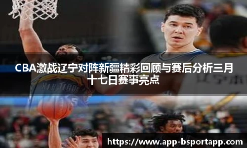CBA激战辽宁对阵新疆精彩回顾与赛后分析三月十七日赛事亮点